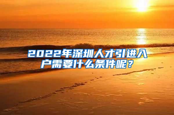 2022年深圳人才引进入户需要什么条件呢？