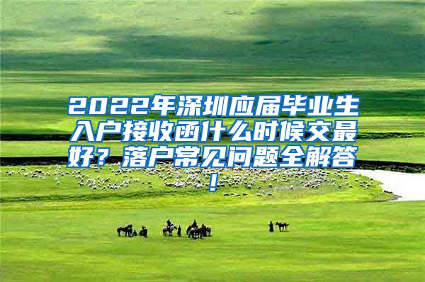 2022年深圳应届毕业生入户接收函什么时候交最好？落户常见问题全解答!