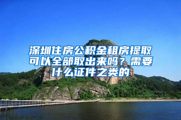 深圳住房公积金租房提取可以全部取出来吗？需要什么证件之类的