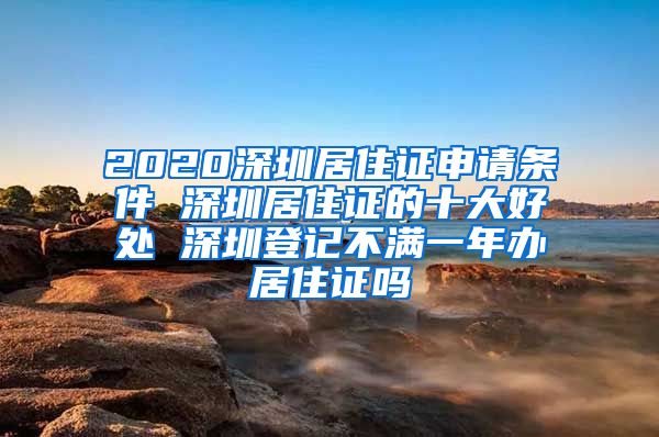 2020深圳居住证申请条件 深圳居住证的十大好处 深圳登记不满一年办居住证吗