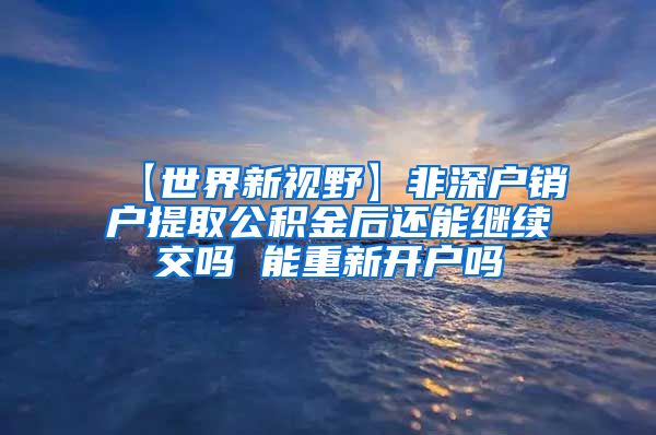 【世界新视野】非深户销户提取公积金后还能继续交吗 能重新开户吗