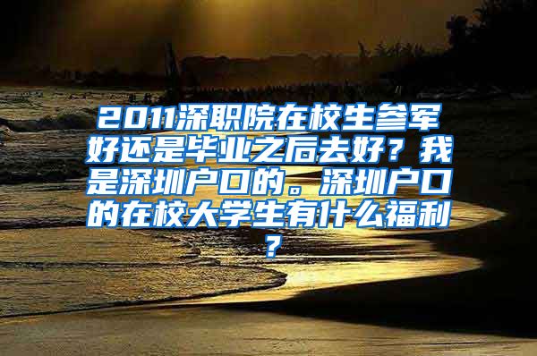 2011深职院在校生参军好还是毕业之后去好？我是深圳户口的。深圳户口的在校大学生有什么福利？