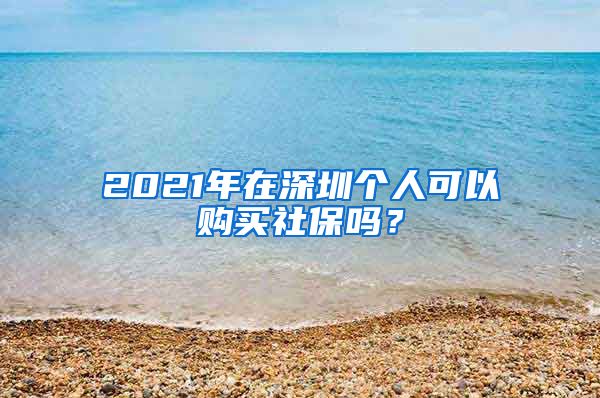 2021年在深圳个人可以购买社保吗？