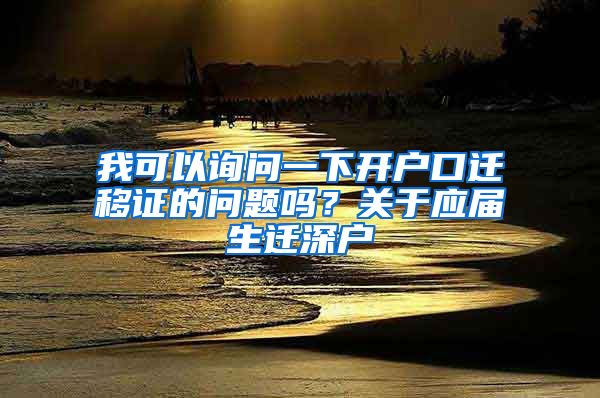 我可以询问一下开户口迁移证的问题吗？关于应届生迁深户