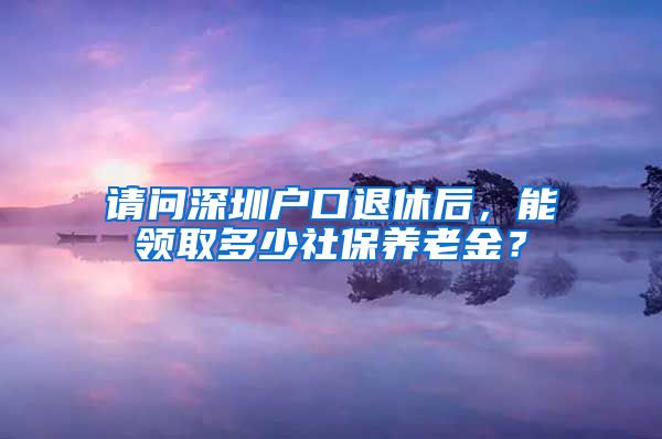 请问深圳户口退休后，能领取多少社保养老金？