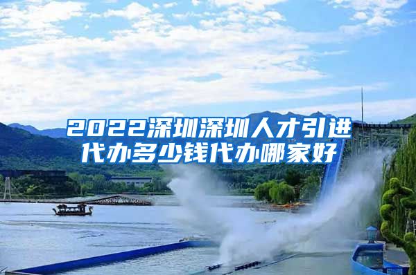 2022深圳深圳人才引进代办多少钱代办哪家好