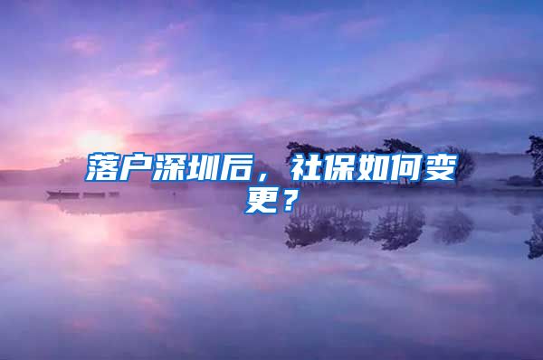 落户深圳后，社保如何变更？