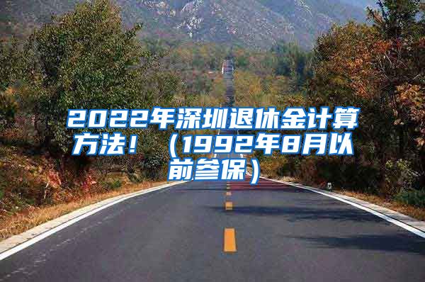 2022年深圳退休金计算方法！（1992年8月以前参保）