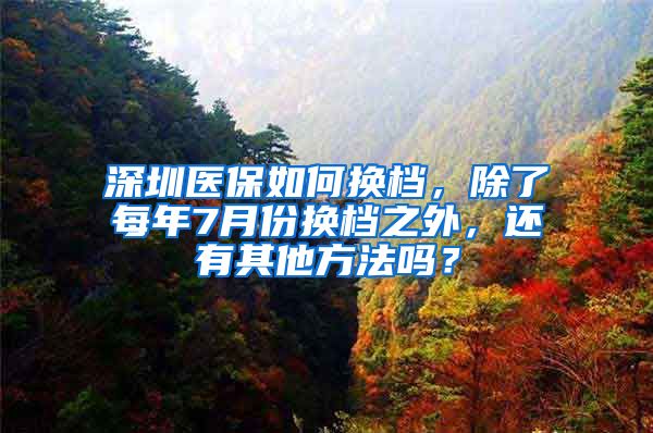 深圳医保如何换档，除了每年7月份换档之外，还有其他方法吗？