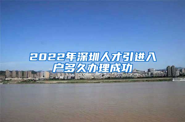 2022年深圳人才引进入户多久办理成功