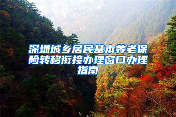 深圳城乡居民基本养老保险转移衔接办理窗口办理指南