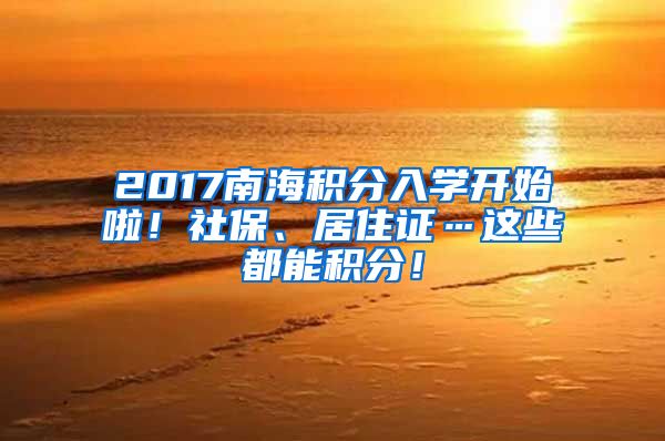 2017南海积分入学开始啦！社保、居住证…这些都能积分！