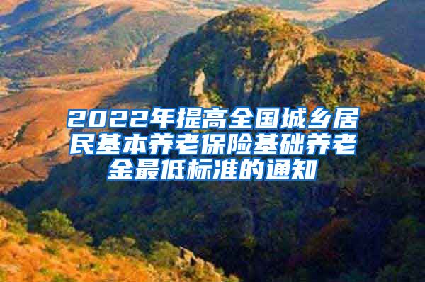 2022年提高全国城乡居民基本养老保险基础养老金最低标准的通知