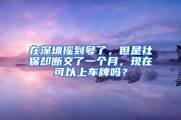 在深圳摇到号了，但是社保却断交了一个月，现在可以上车牌吗？