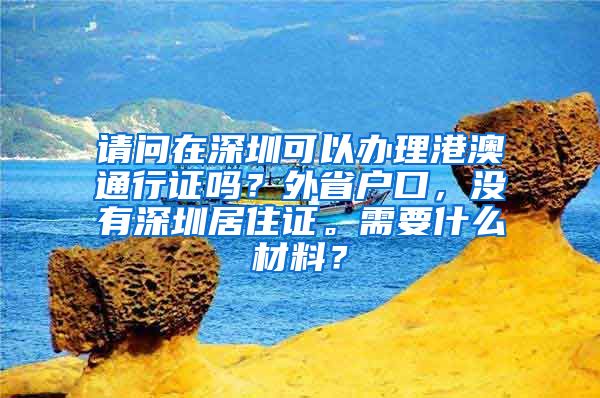 请问在深圳可以办理港澳通行证吗？外省户口，没有深圳居住证。需要什么材料？