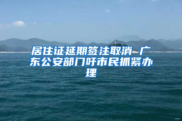 居住证延期签注取消 广东公安部门吁市民抓紧办理