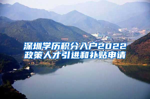 深圳学历积分入户2022政策人才引进和补贴申请