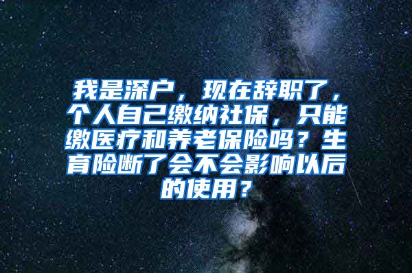 我是深户，现在辞职了，个人自己缴纳社保，只能缴医疗和养老保险吗？生育险断了会不会影响以后的使用？