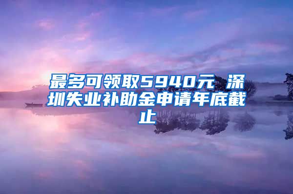 最多可领取5940元 深圳失业补助金申请年底截止