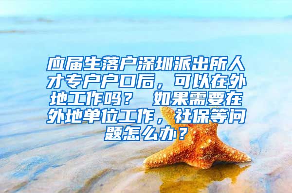 应届生落户深圳派出所人才专户户口后，可以在外地工作吗？ 如果需要在外地单位工作，社保等问题怎么办？