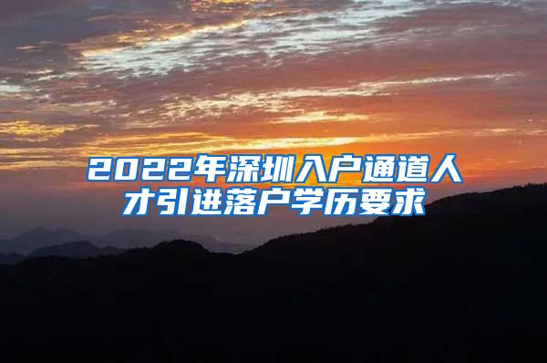 2022年深圳入户通道人才引进落户学历要求