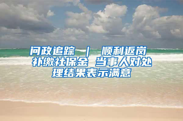 问政追踪 ｜ 顺利返岗 补缴社保金 当事人对处理结果表示满意