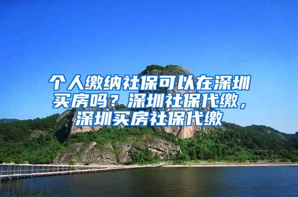 个人缴纳社保可以在深圳买房吗？深圳社保代缴，深圳买房社保代缴