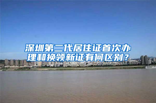 深圳第二代居住证首次办理和换领新证有何区别？