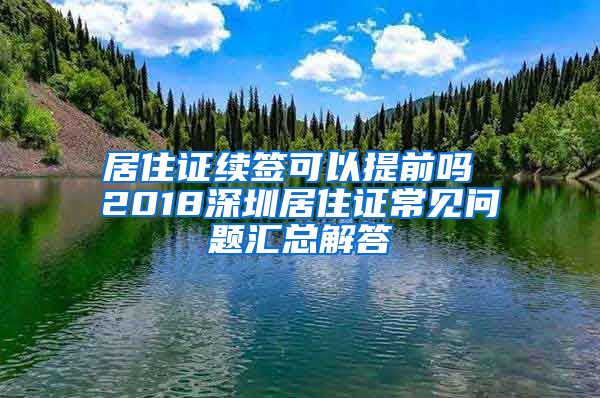 居住证续签可以提前吗 2018深圳居住证常见问题汇总解答