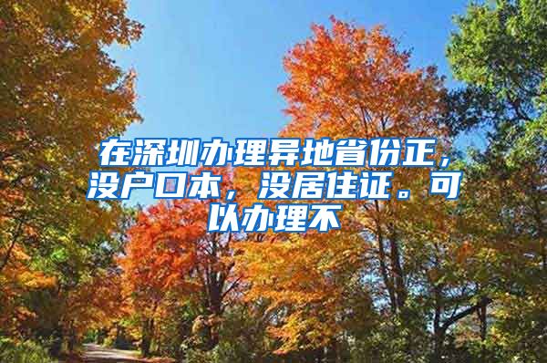 在深圳办理异地省份正，没户口本，没居住证。可以办理不