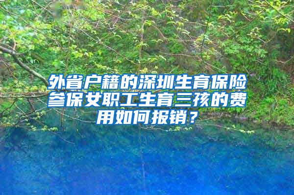 外省户籍的深圳生育保险参保女职工生育三孩的费用如何报销？