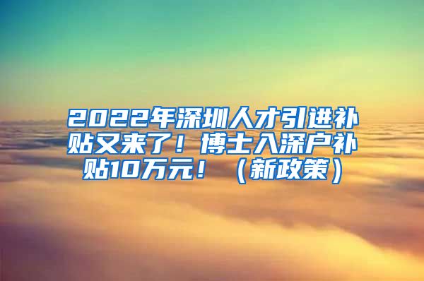 2022年深圳人才引进补贴又来了！博士入深户补贴10万元！（新政策）