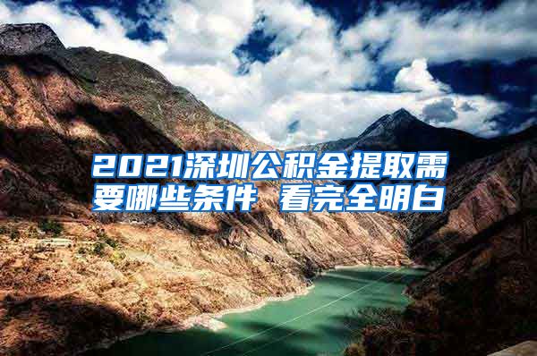 2021深圳公积金提取需要哪些条件 看完全明白