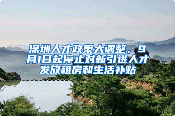 深圳人才政策大调整，9月1日起停止对新引进人才发放租房和生活补贴