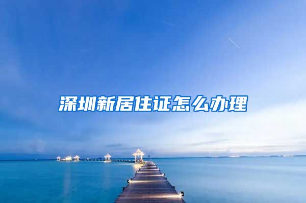 深圳新居住证怎么办理