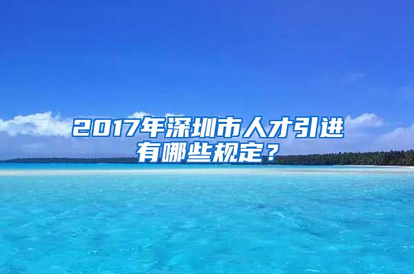 2017年深圳市人才引进有哪些规定？