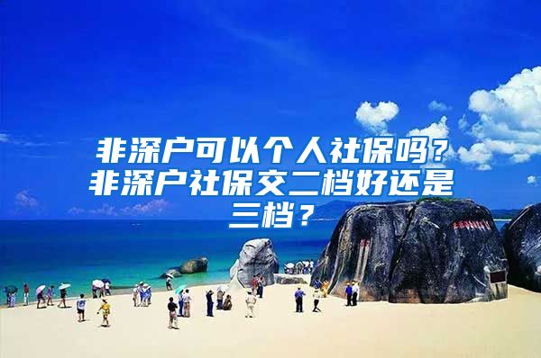 非深户可以个人社保吗？非深户社保交二档好还是三档？