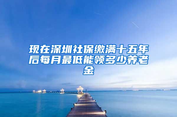 现在深圳社保缴满十五年后每月最低能领多少养老金