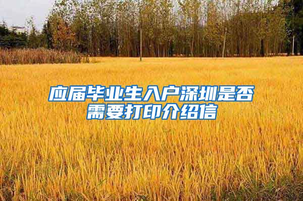 应届毕业生入户深圳是否需要打印介绍信