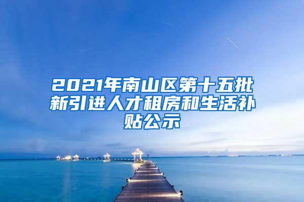 2021年南山区第十五批新引进人才租房和生活补贴公示