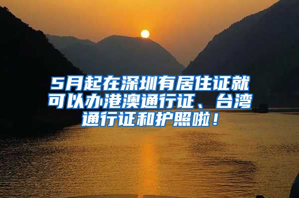 5月起在深圳有居住证就可以办港澳通行证、台湾通行证和护照啦！