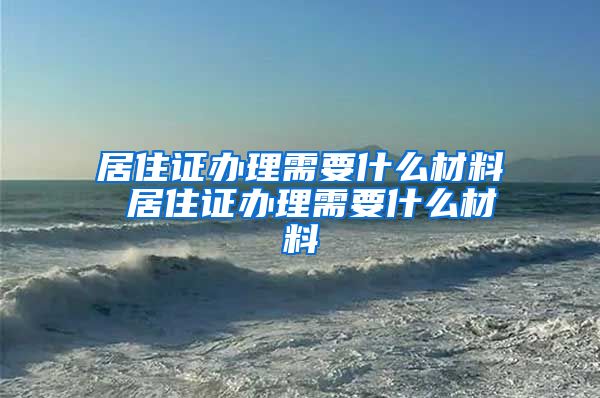 居住证办理需要什么材料 居住证办理需要什么材料