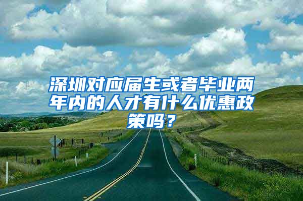 深圳对应届生或者毕业两年内的人才有什么优惠政策吗？