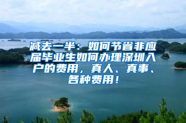 减去一半：如何节省非应届毕业生如何办理深圳入户的费用，真人、真事、各种费用！