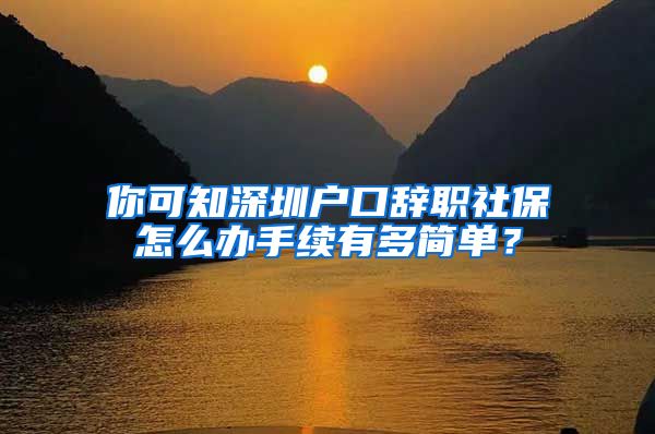 你可知深圳户口辞职社保怎么办手续有多简单？