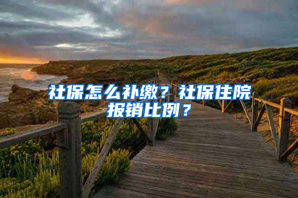 社保怎么补缴？社保住院报销比例？