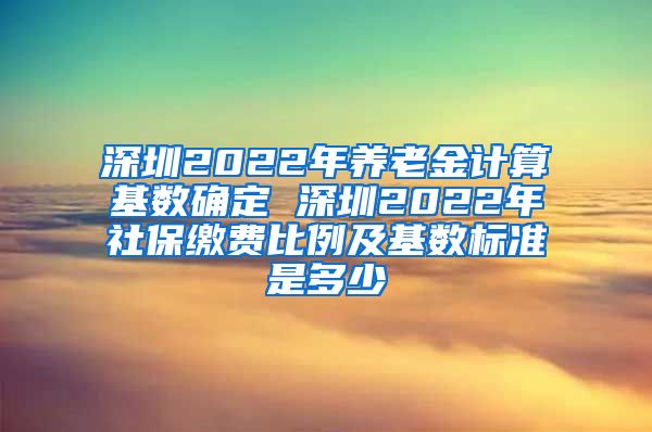 深圳2022年养老金计算基数确定 深圳2022年社保缴费比例及基数标准是多少