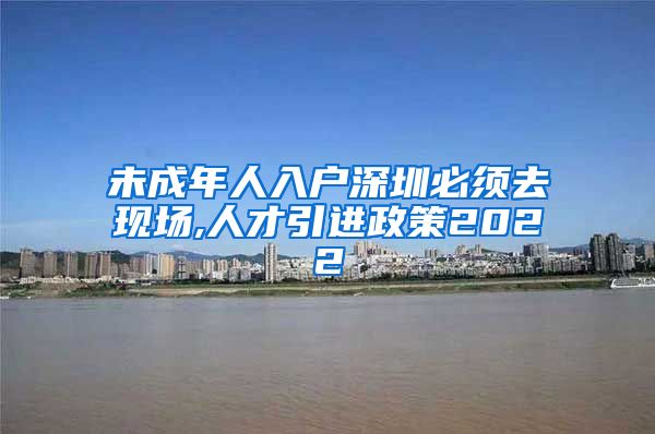 未成年人入户深圳必须去现场,人才引进政策2022