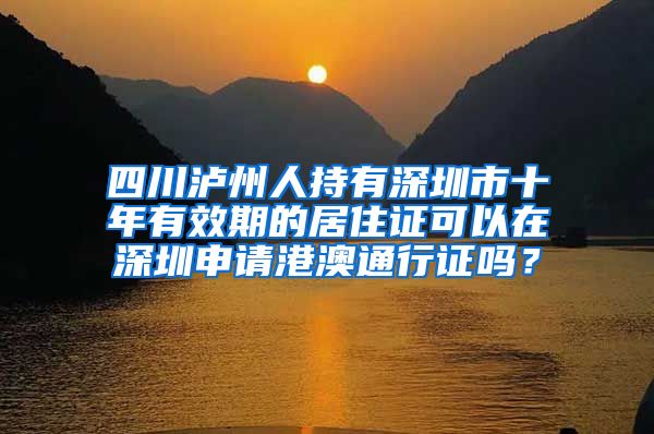 四川泸州人持有深圳市十年有效期的居住证可以在深圳申请港澳通行证吗？