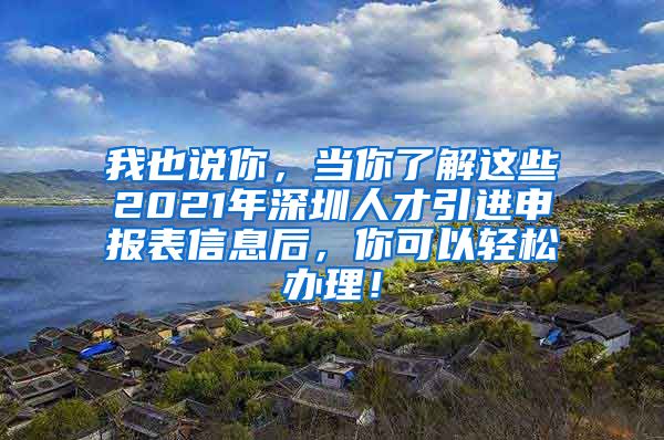 我也说你，当你了解这些2021年深圳人才引进申报表信息后，你可以轻松办理！